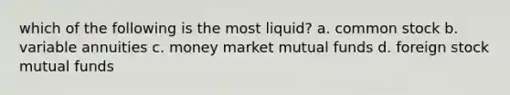 which of the following is the most liquid? a. common stock b. variable annuities c. money market mutual funds d. foreign stock mutual funds