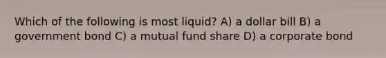 Which of the following is most liquid? A) a dollar bill B) a government bond C) a mutual fund share D) a corporate bond