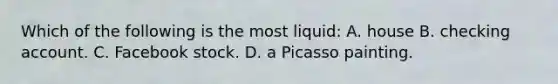 Which of the following is the most liquid: A. house B. checking account. C. Facebook stock. D. a Picasso painting.