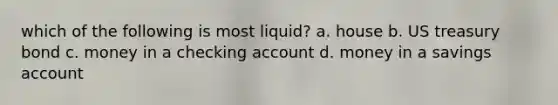 which of the following is most liquid? a. house b. US treasury bond c. money in a checking account d. money in a savings account