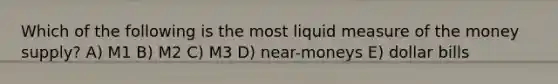 Which of the following is the most liquid measure of the money supply? A) M1 B) M2 C) M3 D) near-moneys E) dollar bills