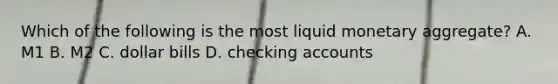 Which of the following is the most liquid monetary aggregate? A. M1 B. M2 C. dollar bills D. checking accounts