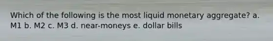 Which of the following is the most liquid monetary aggregate? a. M1 b. M2 c. M3 d. near-moneys e. dollar bills