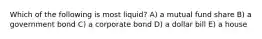 Which of the following is most liquid? A) a mutual fund share B) a government bond C) a corporate bond D) a dollar bill E) a house