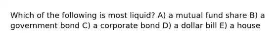 Which of the following is most liquid? A) a mutual fund share B) a government bond C) a corporate bond D) a dollar bill E) a house