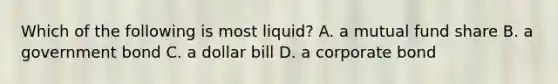 Which of the following is most​ liquid? A. a mutual fund share B. a government bond C. a dollar bill D. a corporate bond