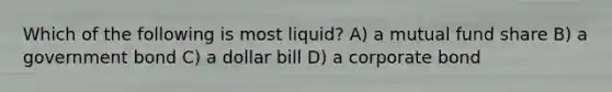 Which of the following is most liquid? A) a mutual fund share B) a government bond C) a dollar bill D) a corporate bond