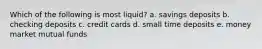 Which of the following is most liquid? a. savings deposits b. checking deposits c. credit cards d. small time deposits e. money market mutual funds