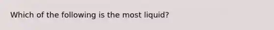 Which of the following is the most​ liquid?