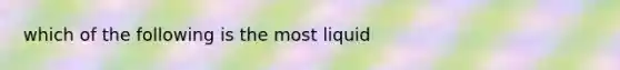 which of the following is the most liquid