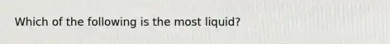 Which of the following is the most liquid?