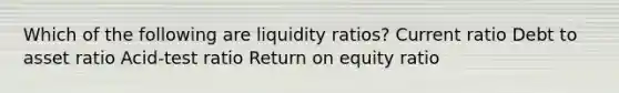 Which of the following are liquidity ratios? Current ratio Debt to asset ratio Acid-test ratio Return on equity ratio