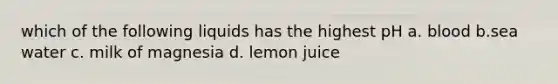 which of the following liquids has the highest pH a. blood b.sea water c. milk of magnesia d. lemon juice