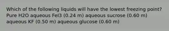 Which of the following liquids will have the lowest freezing point? Pure H2O aqueous FeI3 (0.24 m) aqueous sucrose (0.60 m) aqueous KF (0.50 m) aqueous glucose (0.60 m)