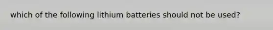 which of the following lithium batteries should not be used?