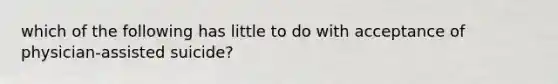 which of the following has little to do with acceptance of physician-assisted suicide?
