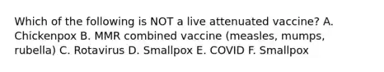 Which of the following is NOT a live attenuated vaccine? A. Chickenpox B. MMR combined vaccine (measles, mumps, rubella) C. Rotavirus D. Smallpox E. COVID F. Smallpox