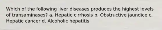 Which of the following liver diseases produces the highest levels of transaminases? a. Hepatic cirrhosis b. Obstructive jaundice c. Hepatic cancer d. Alcoholic hepatitis