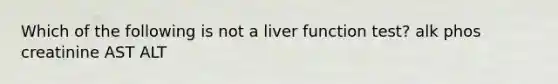 Which of the following is not a liver function test? alk phos creatinine AST ALT