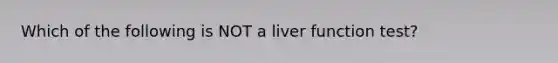 Which of the following is NOT a liver function test?