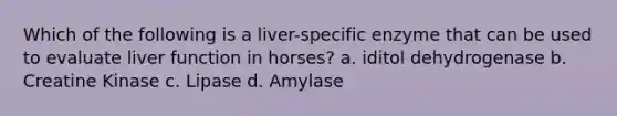 Which of the following is a liver-specific enzyme that can be used to evaluate liver function in horses? a. iditol dehydrogenase b. Creatine Kinase c. Lipase d. Amylase