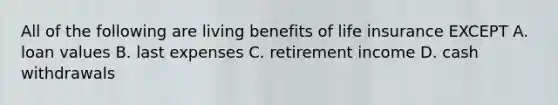 All of the following are living benefits of life insurance EXCEPT A. loan values B. last expenses C. retirement income D. cash withdrawals