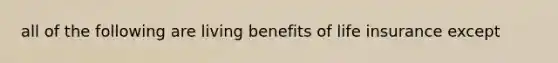 all of the following are living benefits of <a href='https://www.questionai.com/knowledge/kwvuu0uLdT-life-insurance' class='anchor-knowledge'>life insurance</a> except