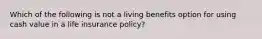 Which of the following is not a living benefits option for using cash value in a life insurance policy?