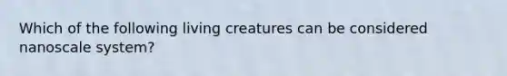 Which of the following living creatures can be considered nanoscale system?