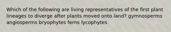 Which of the following are living representatives of the first plant lineages to diverge after plants moved onto land? gymnosperms angiosperms bryophytes ferns lycophytes