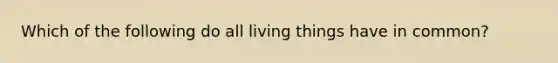 Which of the following do all living things have in common?