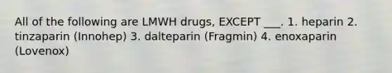 All of the following are LMWH drugs, EXCEPT ___. 1. heparin 2. tinzaparin (Innohep) 3. dalteparin (Fragmin) 4. enoxaparin (Lovenox)