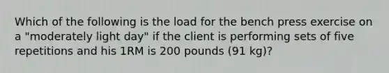 Which of the following is the load for the bench press exercise on a "moderately light day" if the client is performing sets of five repetitions and his 1RM is 200 pounds (91 kg)?