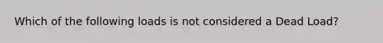 Which of the following loads is not considered a Dead Load?