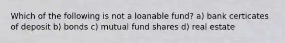 Which of the following is not a loanable fund? a) bank certicates of deposit b) bonds c) mutual fund shares d) real estate