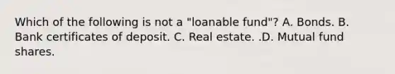 Which of the following is not a​ "loanable fund"? A. Bonds. B. Bank certificates of deposit. C. Real estate. .D. Mutual fund shares.