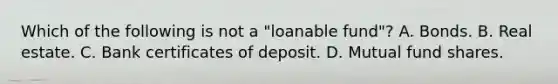 Which of the following is not a "loanable fund"? A. Bonds. B. Real estate. C. Bank certificates of deposit. D. Mutual fund shares.