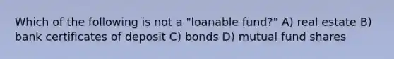 Which of the following is not a "loanable fund?" A) real estate B) bank certificates of deposit C) bonds D) mutual fund shares