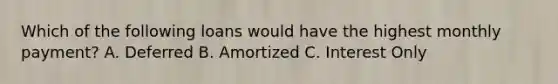 Which of the following loans would have the highest monthly payment? A. Deferred B. Amortized C. Interest Only