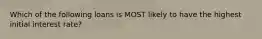 Which of the following loans is MOST likely to have the highest initial interest rate?