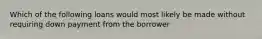 Which of the following loans would most likely be made without requiring down payment from the borrower