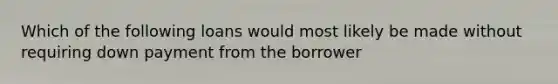 Which of the following loans would most likely be made without requiring down payment from the borrower