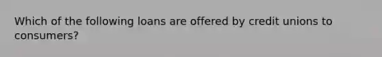 Which of the following loans are offered by credit unions to consumers?