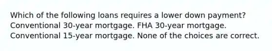 Which of the following loans requires a lower down payment? Conventional 30-year mortgage. FHA 30-year mortgage. Conventional 15-year mortgage. None of the choices are correct.