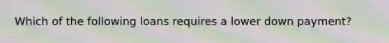 Which of the following loans requires a lower down payment?