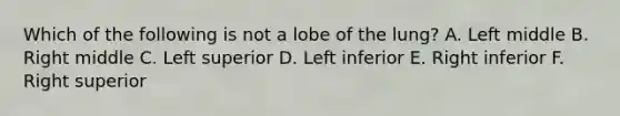 Which of the following is not a lobe of the lung? A. Left middle B. Right middle C. Left superior D. Left inferior E. Right inferior F. Right superior