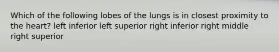 Which of the following lobes of the lungs is in closest proximity to the heart? left inferior left superior right inferior right middle right superior