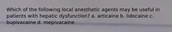 Which of the following local anesthetic agents may be useful in patients with hepatic dysfunction? a. articaine b. lidocaine c. bupivacaine d. mepivacaine