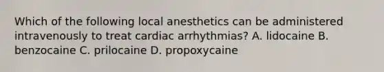 Which of the following local anesthetics can be administered intravenously to treat cardiac arrhythmias? A. lidocaine B. benzocaine C. prilocaine D. propoxycaine