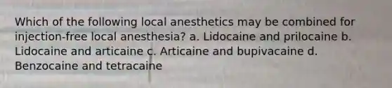 Which of the following local anesthetics may be combined for injection-free local anesthesia? a. Lidocaine and prilocaine b. Lidocaine and articaine c. Articaine and bupivacaine d. Benzocaine and tetracaine